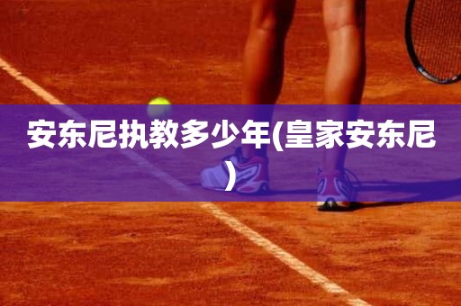 安东尼执教多少年(皇家安东尼) 安东尼执教多少年(皇家安东尼)