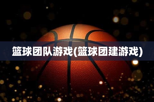 篮球团队游戏(篮球团建游戏) 篮球团队游戏(篮球团建游戏)