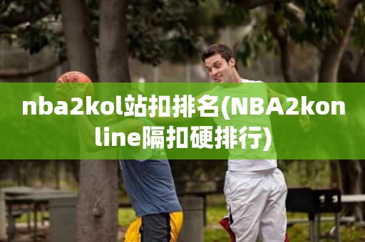 nba2kol站扣排名(NBA2konline隔扣硬排行) nba2kol站扣排名(NBA2konline隔扣硬排行)