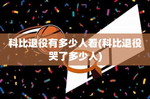 科比退役有多少人看(科比退役哭了多少人) 科比退役有多少人看(科比退役哭了多少人)