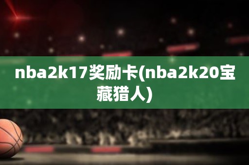 nba2k17奖励卡(nba2k20宝藏猎人) nba2k17奖励卡(nba2k20宝藏猎人)