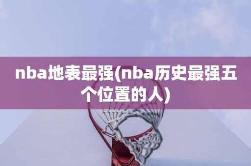 nba地表最强(nba历史最强五个位置的人) nba地表最强(nba历史最强五个位置的人)