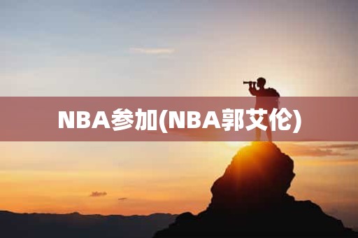 NBA参加(NBA郭艾伦) NBA参加(NBA郭艾伦)
