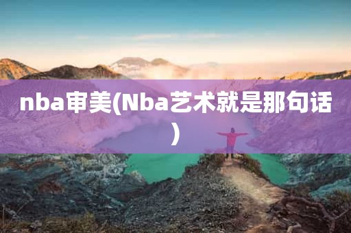 nba审美(Nba艺术就是那句话) nba审美(Nba艺术就是那句话)