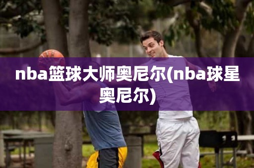 nba篮球大师奥尼尔(nba球星奥尼尔) nba篮球大师奥尼尔(nba球星奥尼尔)