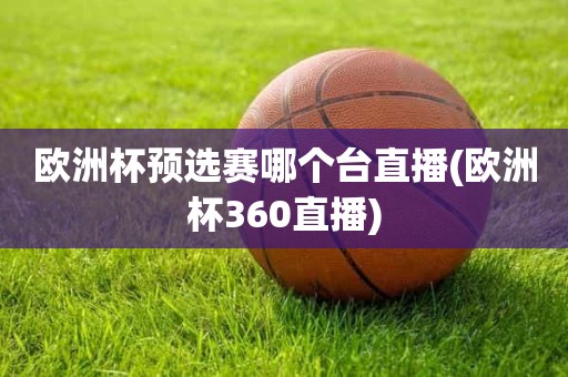 欧洲杯预选赛哪个台直播(欧洲杯360直播) 欧洲杯预选赛哪个台直播(欧洲杯360直播)