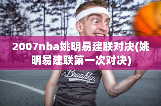 2007nba姚明易建联对决(姚明易建联第一次对决) 2007nba姚明易建联对决(姚明易建联第一次对决)