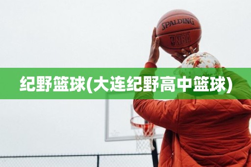 纪野篮球(大连纪野高中篮球) 纪野篮球(大连纪野高中篮球)