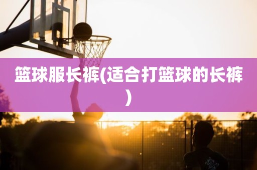 篮球服长裤(适合打篮球的长裤) 篮球服长裤(适合打篮球的长裤)