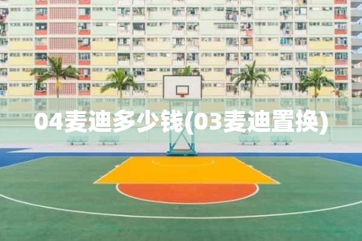 04麦迪多少钱(03麦迪置换) 04麦迪多少钱(03麦迪置换)