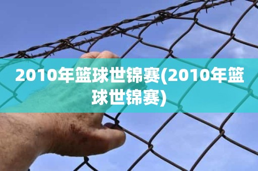 2010年篮球世锦赛(2010年篮球世锦赛) 2010年篮球世锦赛(2010年篮球世锦赛)