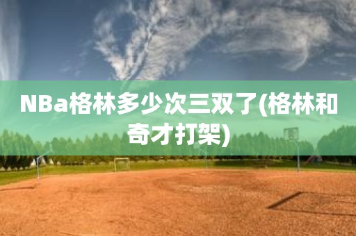 NBa格林多少次三双了(格林和奇才打架) NBa格林多少次三双了(格林和奇才打架)