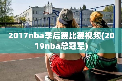 2017nba季后赛比赛视频(2019nba总冠军) 2017nba季后赛比赛视频(2019nba总冠军)