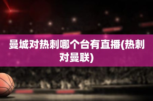 曼城对热刺哪个台有直播(热刺对曼联) 曼城对热刺哪个台有直播(热刺对曼联)