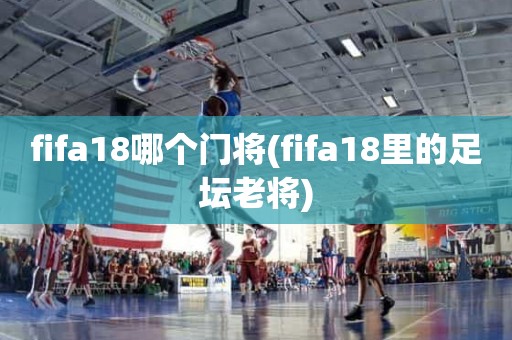fifa18哪个门将(fifa18里的足坛老将) fifa18哪个门将(fifa18里的足坛老将)
