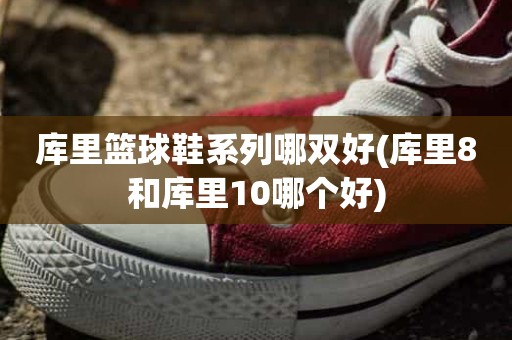 库里篮球鞋系列哪双好(库里8和库里10哪个好) 库里篮球鞋系列哪双好(库里8和库里10哪个好)