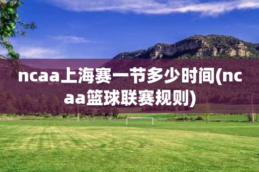 ncaa上海赛一节多少时间(ncaa篮球联赛规则) ncaa上海赛一节多少时间(ncaa篮球联赛规则)
