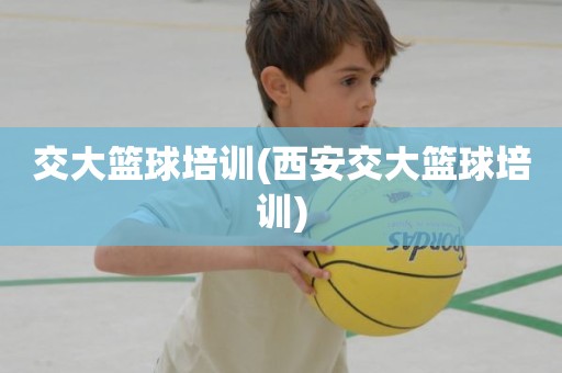 交大篮球培训(西安交大篮球培训) 交大篮球培训(西安交大篮球培训)