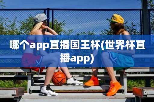哪个app直播国王杯(世界杯直播app) 哪个app直播国王杯(世界杯直播app)