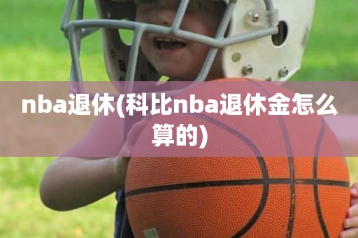 nba退休(科比nba退休金怎么算的) nba退休(科比nba退休金怎么算的)