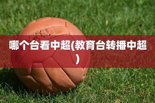 哪个台看中超(教育台转播中超) 哪个台看中超(教育台转播中超)