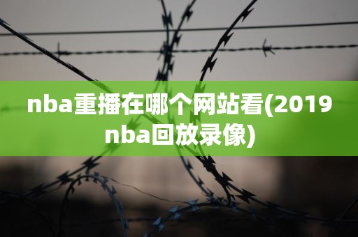 nba重播在哪个网站看(2019nba回放录像) nba重播在哪个网站看(2019nba回放录像)