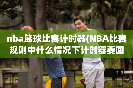 nba篮球比赛计时器(NBA比赛规则中什么情况下计时器要回表) nba篮球比赛计时器(NBA比赛规则中什么情况下计时器要回表)