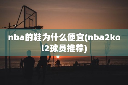 nba的鞋为什么便宜(nba2kol2球员推荐) nba的鞋为什么便宜(nba2kol2球员推荐)