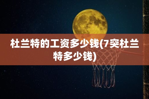 杜兰特的工资多少钱(7突杜兰特多少钱) 杜兰特的工资多少钱(7突杜兰特多少钱)