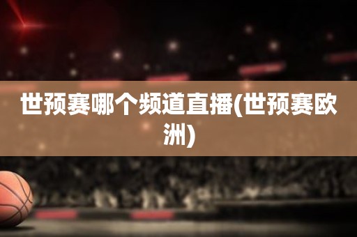 世预赛哪个频道直播(世预赛欧洲) 世预赛哪个频道直播(世预赛欧洲)