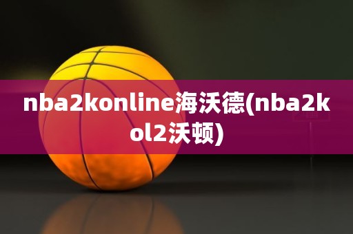 nba2konline海沃德(nba2kol2沃顿) nba2konline海沃德(nba2kol2沃顿)