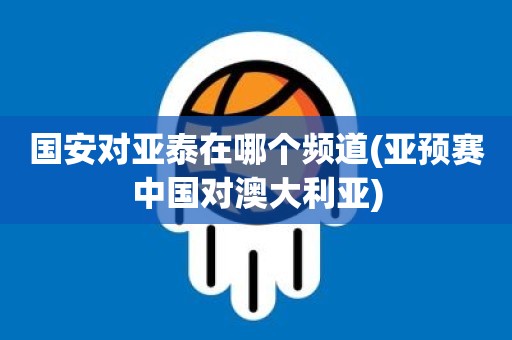 国安对亚泰在哪个频道(亚预赛中国对澳大利亚) 国安对亚泰在哪个频道(亚预赛中国对澳大利亚)