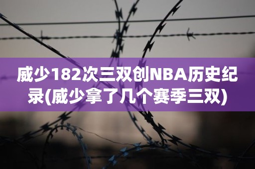 威少182次三双创NBA历史纪录(威少拿了几个赛季三双) 威少182次三双创NBA历史纪录(威少拿了几个赛季三双)