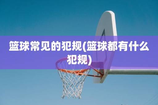 篮球常见的犯规(篮球都有什么犯规) 篮球常见的犯规(篮球都有什么犯规)