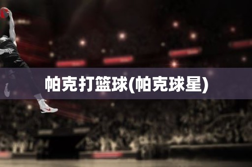 帕克打篮球(帕克球星) 帕克打篮球(帕克球星)