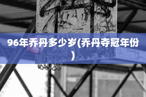 96年乔丹多少岁(乔丹夺冠年份) 96年乔丹多少岁(乔丹夺冠年份)