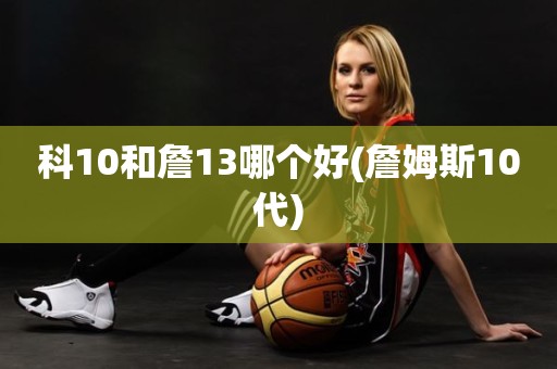 科10和詹13哪个好(詹姆斯10代) 科10和詹13哪个好(詹姆斯10代)