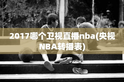 2017哪个卫视直播nba(央视NBA转播表) 2017哪个卫视直播nba(央视NBA转播表)