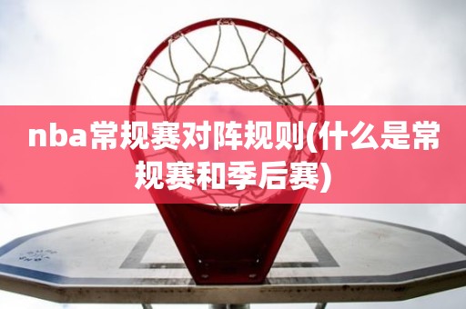 nba常规赛对阵规则(什么是常规赛和季后赛) nba常规赛对阵规则(什么是常规赛和季后赛)