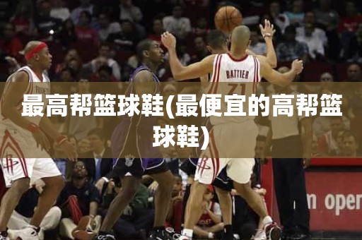 最高帮篮球鞋(最便宜的高帮篮球鞋) 最高帮篮球鞋(最便宜的高帮篮球鞋)