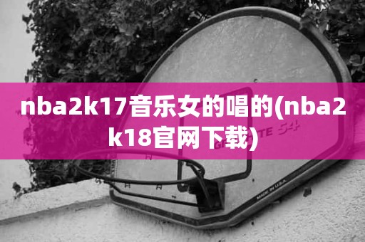 nba2k17音乐女的唱的(nba2k18官网下载) nba2k17音乐女的唱的(nba2k18官网下载)