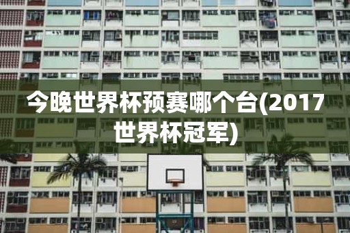 今晚世界杯预赛哪个台(2017世界杯冠军) 今晚世界杯预赛哪个台(2017世界杯冠军)