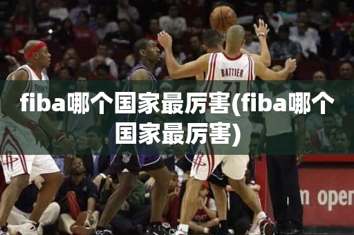 fiba哪个国家最厉害(fiba哪个国家最厉害) fiba哪个国家最厉害(fiba哪个国家最厉害)