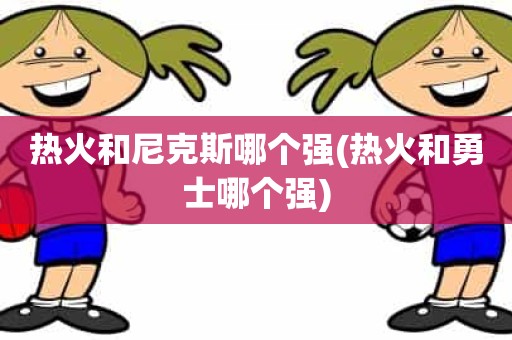 热火和尼克斯哪个强(热火和勇士哪个强) 热火和尼克斯哪个强(热火和勇士哪个强)