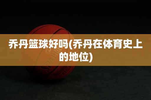 乔丹篮球好吗(乔丹在体育史上的地位) 乔丹篮球好吗(乔丹在体育史上的地位)