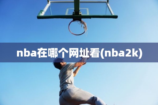 nba在哪个网址看(nba2k) nba在哪个网址看(nba2k)