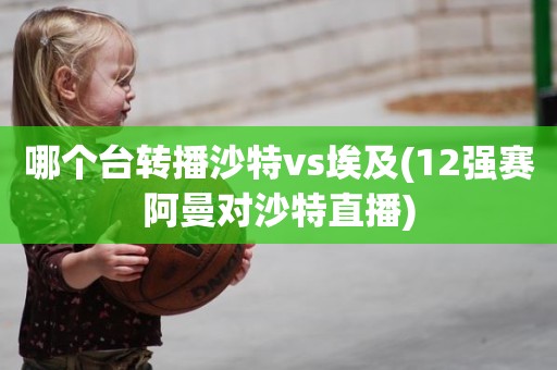 哪个台转播沙特vs埃及(12强赛阿曼对沙特直播) 哪个台转播沙特vs埃及(12强赛阿曼对沙特直播)