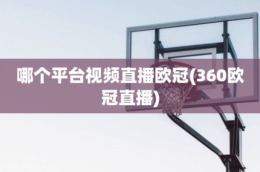 哪个平台视频直播欧冠(360欧冠直播) 哪个平台视频直播欧冠(360欧冠直播)