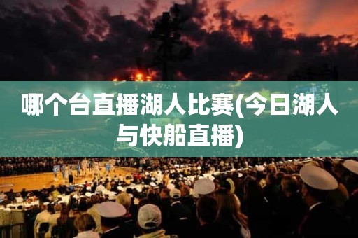 哪个台直播湖人比赛(今日湖人与快船直播) 哪个台直播湖人比赛(今日湖人与快船直播)