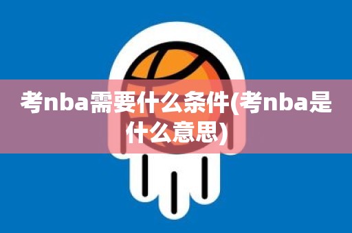 考nba需要什么条件(考nba是什么意思) 考nba需要什么条件(考nba是什么意思)